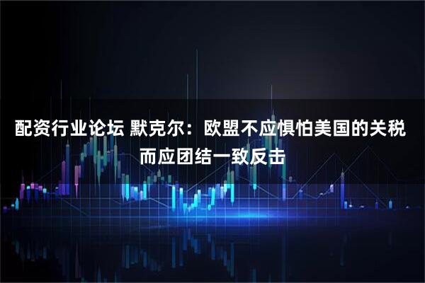 配资行业论坛 默克尔：欧盟不应惧怕美国的关税 而应团结一致反击