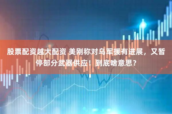 股票配资越大配资 美刚称对乌军援有进展，又暂停部分武器供应！到底啥意思？