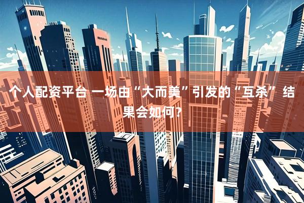 个人配资平台 一场由“大而美”引发的“互杀” 结果会如何？