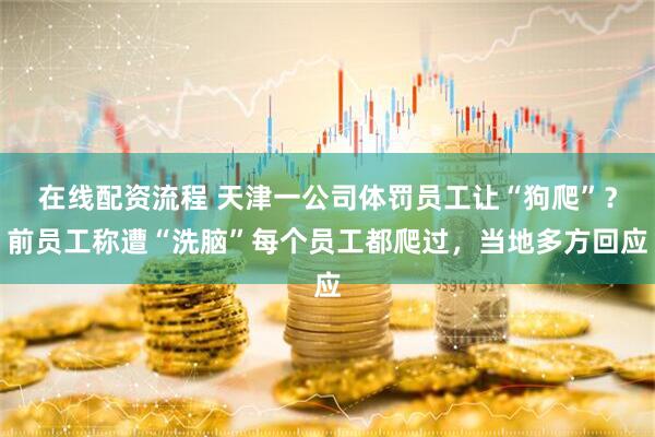在线配资流程 天津一公司体罚员工让“狗爬”？前员工称遭“洗脑”每个员工都爬过，当地多方回应