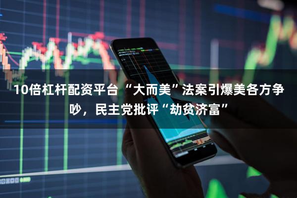 10倍杠杆配资平台 “大而美”法案引爆美各方争吵，民主党批评“劫贫济富”