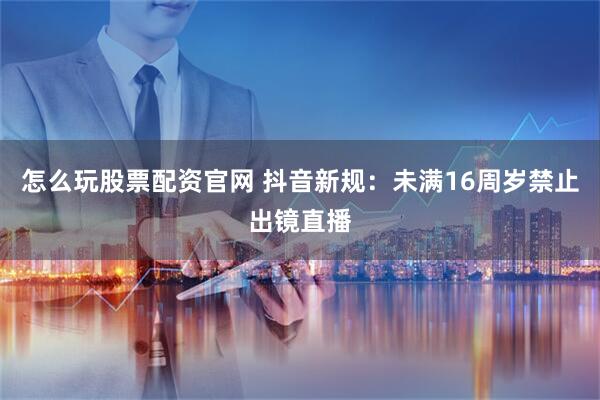 怎么玩股票配资官网 抖音新规：未满16周岁禁止出镜直播