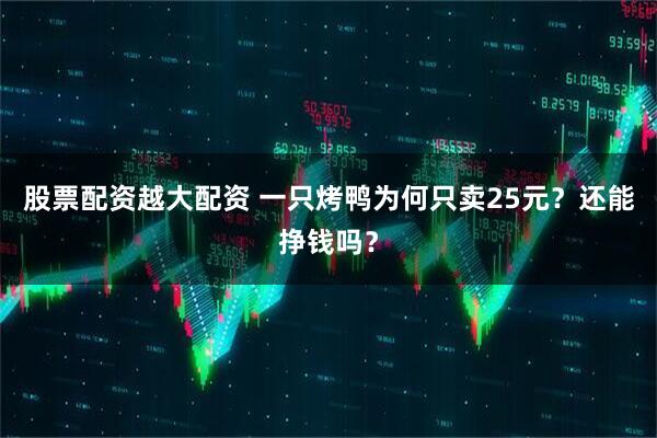股票配资越大配资 一只烤鸭为何只卖25元？还能挣钱吗？