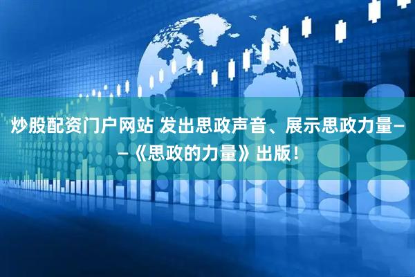 炒股配资门户网站 发出思政声音、展示思政力量——《思政的力量》出版！
