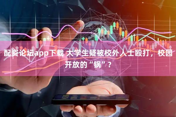 配资论坛app下载 大学生疑被校外人士殴打，校园开放的“锅”？