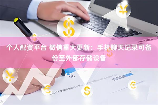 个人配资平台 微信重大更新：手机聊天记录可备份至外部存储设备