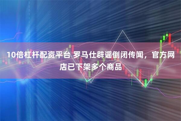 10倍杠杆配资平台 罗马仕辟谣倒闭传闻，官方网店已下架多个商品