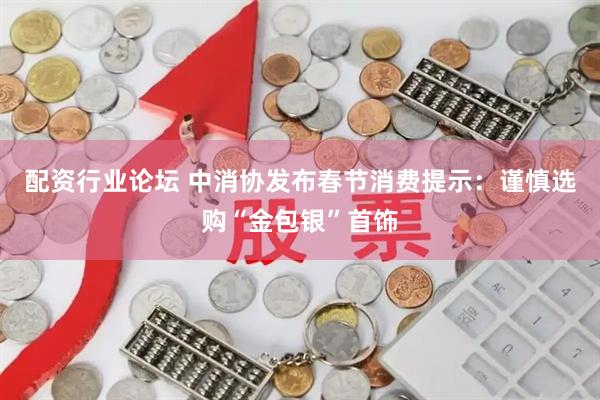 配资行业论坛 中消协发布春节消费提示：谨慎选购“金包银”首饰