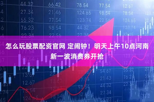 怎么玩股票配资官网 定闹钟！明天上午10点河南新一波消费券开抢