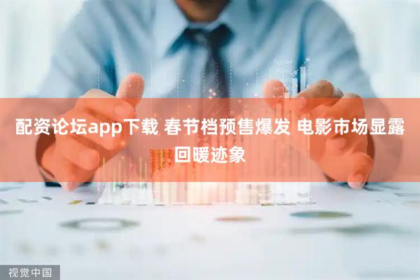 配资论坛app下载 春节档预售爆发 电影市场显露回暖迹象