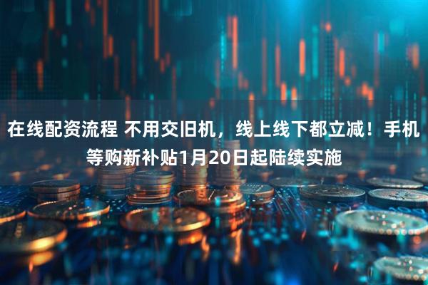 在线配资流程 不用交旧机，线上线下都立减！手机等购新补贴1月20日起陆续实施