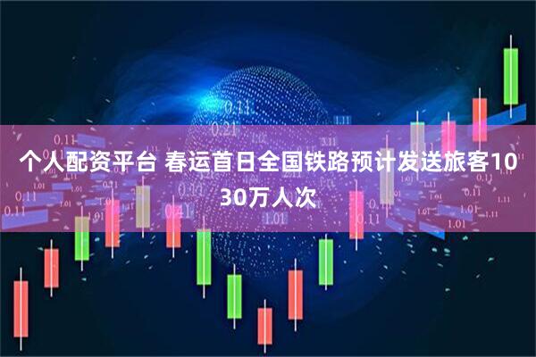 个人配资平台 春运首日全国铁路预计发送旅客1030万人次
