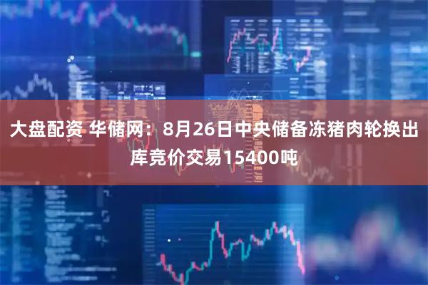 大盘配资 华储网：8月26日中央储备冻猪肉轮换出库竞价交易15400吨