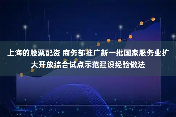 上海的股票配资 商务部推广新一批国家服务业扩大开放综合试点示范建设经验做法
