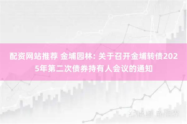 配资网站推荐 金埔园林: 关于召开金埔转债2025年第二次债券持有人会议的通知