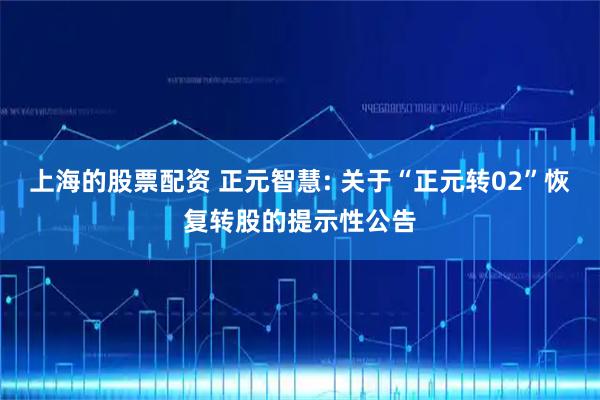 上海的股票配资 正元智慧: 关于“正元转02”恢复转股的提示性公告