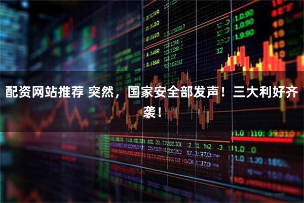 配资网站推荐 突然，国家安全部发声！三大利好齐袭！