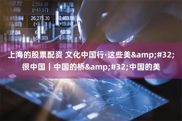 上海的股票配资 文化中国行·这些美&#32;很中国｜中国的桥&#32;中国的美