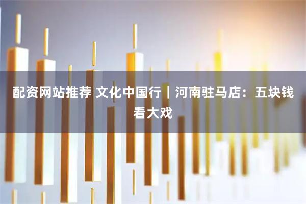 配资网站推荐 文化中国行｜河南驻马店：五块钱看大戏