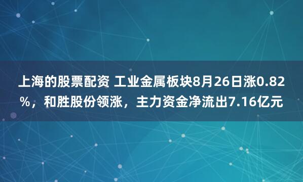 上海的股票配资 工业金属板块8月26日涨0.82%，和胜股份领涨，主力资金净流出7.16亿元