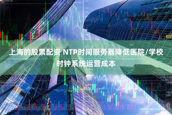 上海的股票配资 NTP时间服务器降低医院/学校时钟系统运营成本