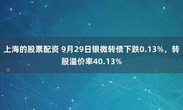 上海的股票配资 9月29日银微转债下跌0.13%，转股溢价率40.13%